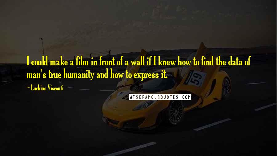 Luchino Visconti Quotes: I could make a film in front of a wall if I knew how to find the data of man's true humanity and how to express it.