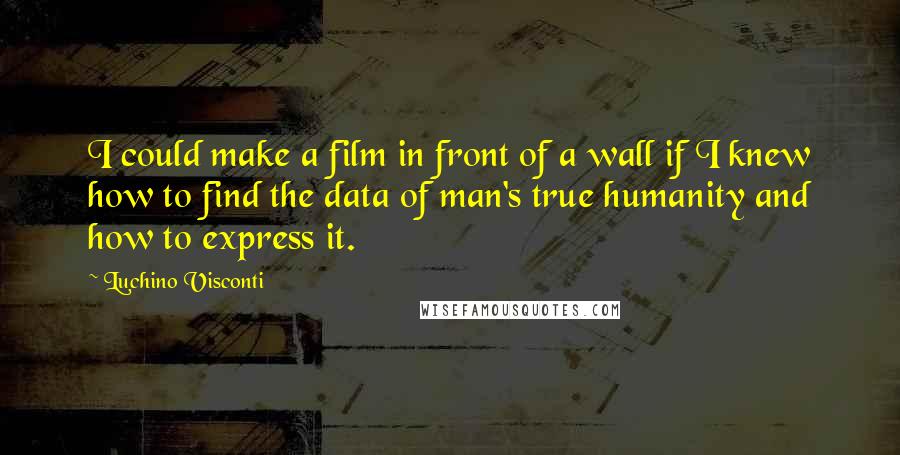 Luchino Visconti Quotes: I could make a film in front of a wall if I knew how to find the data of man's true humanity and how to express it.