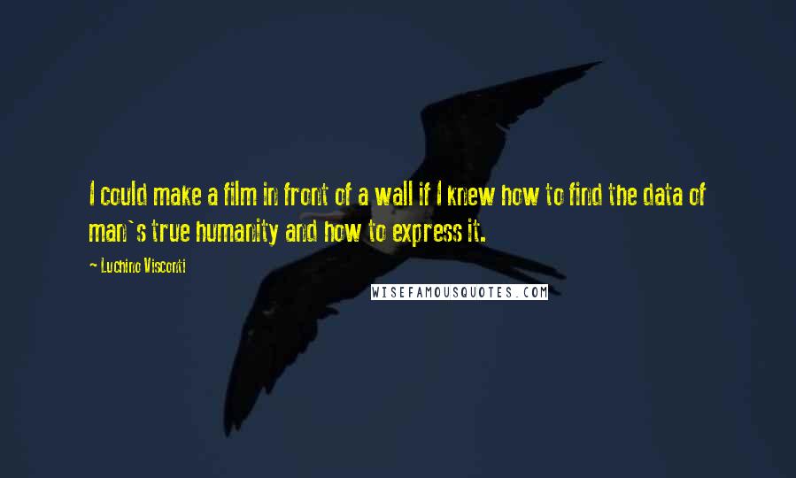 Luchino Visconti Quotes: I could make a film in front of a wall if I knew how to find the data of man's true humanity and how to express it.