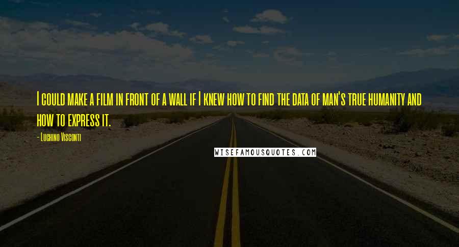 Luchino Visconti Quotes: I could make a film in front of a wall if I knew how to find the data of man's true humanity and how to express it.