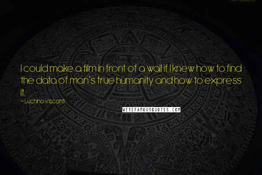 Luchino Visconti Quotes: I could make a film in front of a wall if I knew how to find the data of man's true humanity and how to express it.