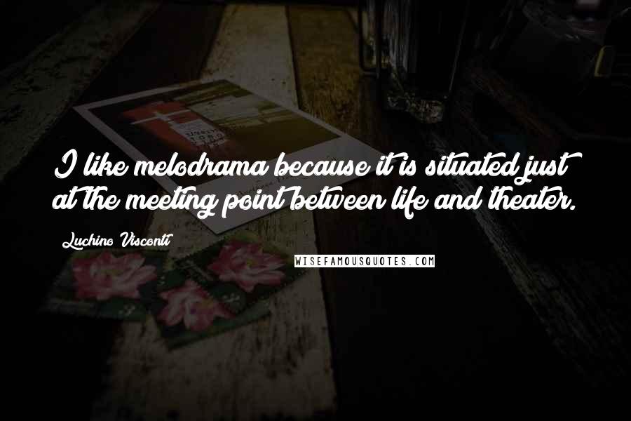 Luchino Visconti Quotes: I like melodrama because it is situated just at the meeting point between life and theater.