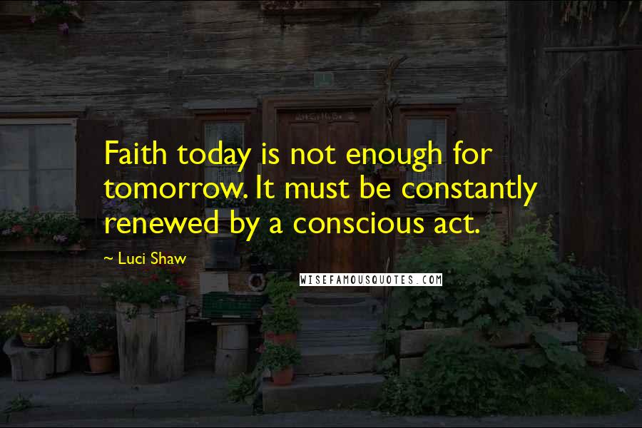 Luci Shaw Quotes: Faith today is not enough for tomorrow. It must be constantly renewed by a conscious act.