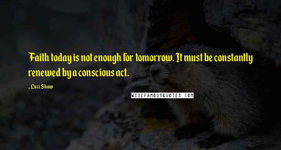 Luci Shaw Quotes: Faith today is not enough for tomorrow. It must be constantly renewed by a conscious act.