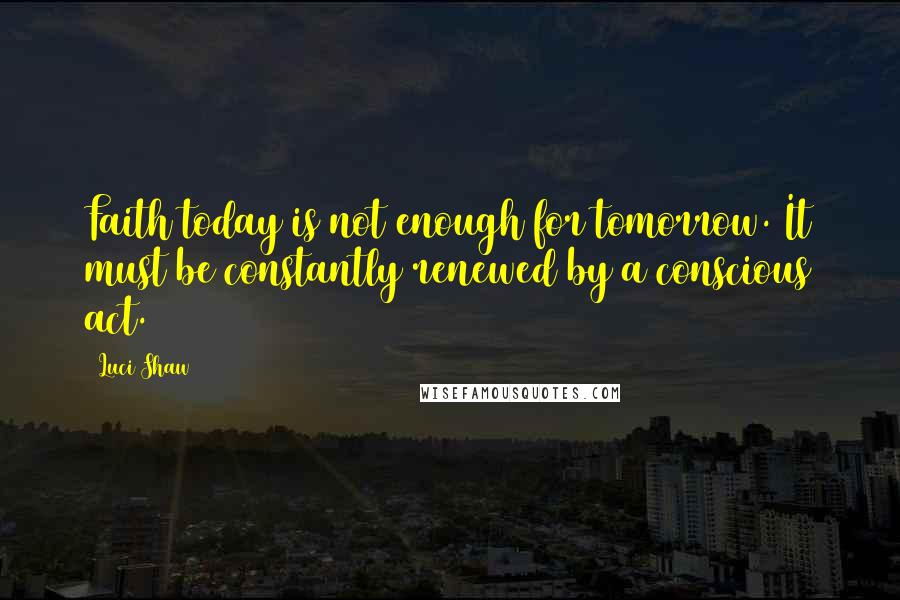 Luci Shaw Quotes: Faith today is not enough for tomorrow. It must be constantly renewed by a conscious act.