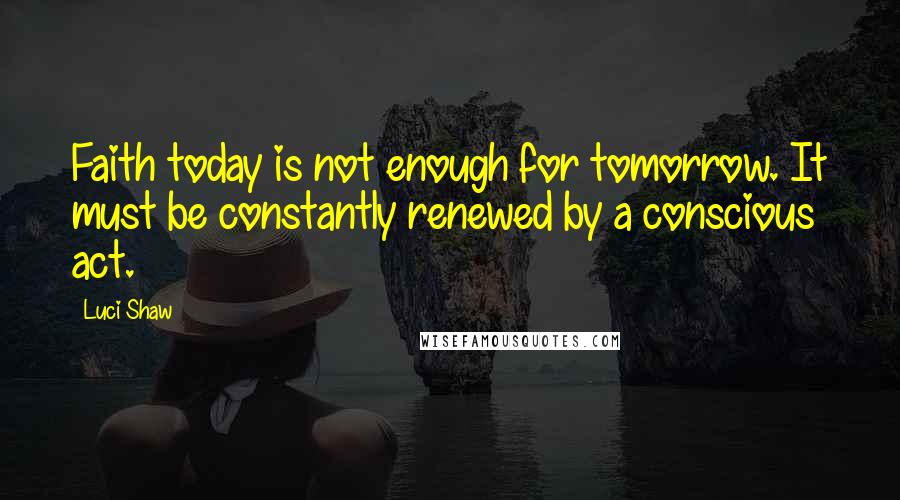 Luci Shaw Quotes: Faith today is not enough for tomorrow. It must be constantly renewed by a conscious act.