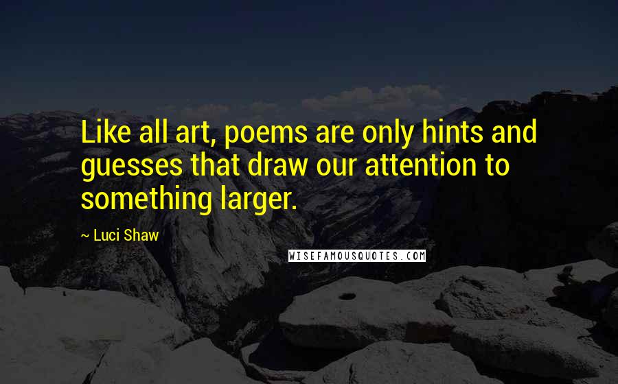 Luci Shaw Quotes: Like all art, poems are only hints and guesses that draw our attention to something larger.