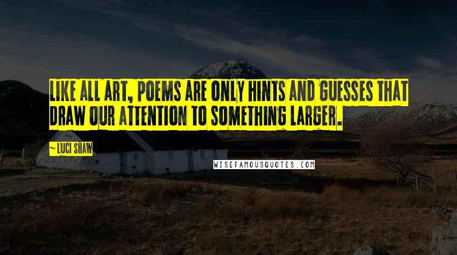 Luci Shaw Quotes: Like all art, poems are only hints and guesses that draw our attention to something larger.