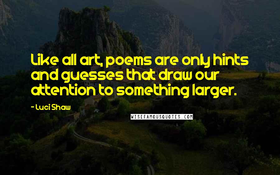 Luci Shaw Quotes: Like all art, poems are only hints and guesses that draw our attention to something larger.