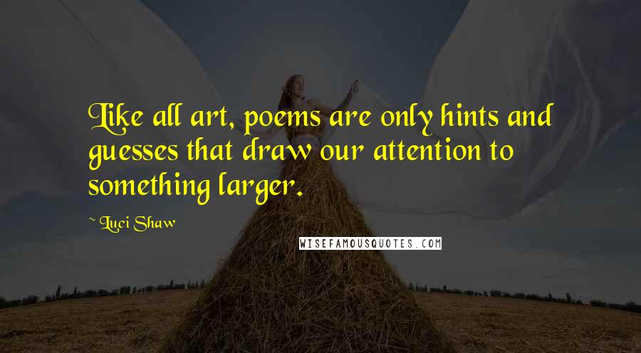 Luci Shaw Quotes: Like all art, poems are only hints and guesses that draw our attention to something larger.