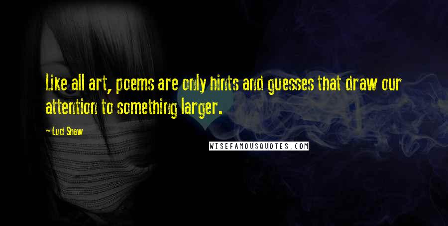 Luci Shaw Quotes: Like all art, poems are only hints and guesses that draw our attention to something larger.