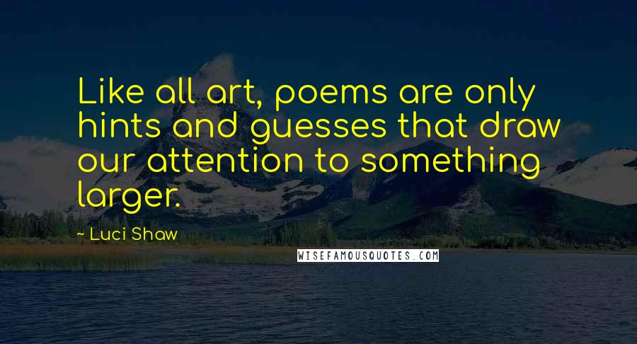 Luci Shaw Quotes: Like all art, poems are only hints and guesses that draw our attention to something larger.