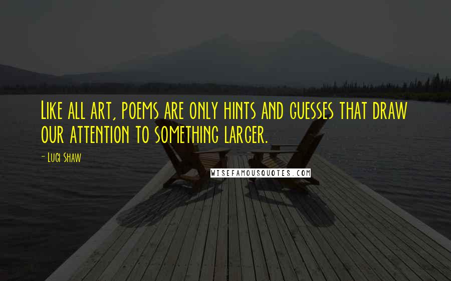 Luci Shaw Quotes: Like all art, poems are only hints and guesses that draw our attention to something larger.