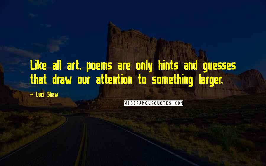 Luci Shaw Quotes: Like all art, poems are only hints and guesses that draw our attention to something larger.