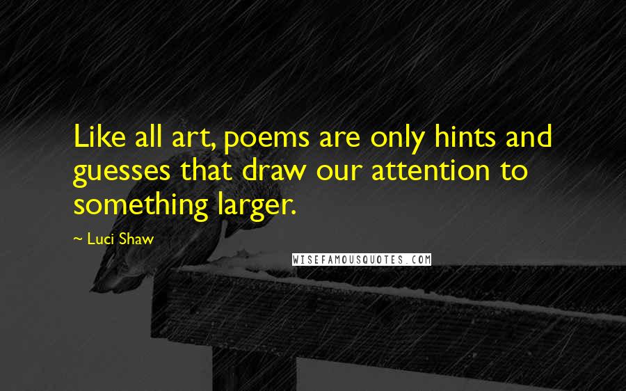 Luci Shaw Quotes: Like all art, poems are only hints and guesses that draw our attention to something larger.