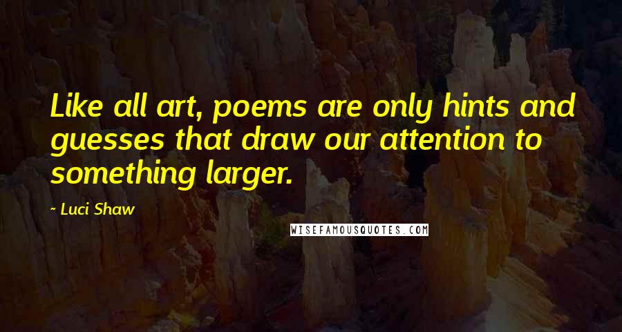 Luci Shaw Quotes: Like all art, poems are only hints and guesses that draw our attention to something larger.