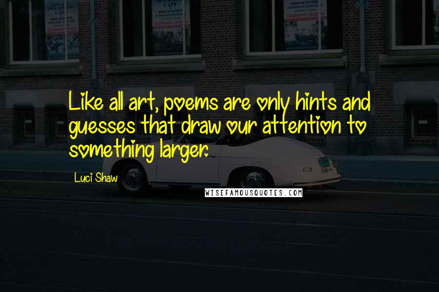 Luci Shaw Quotes: Like all art, poems are only hints and guesses that draw our attention to something larger.