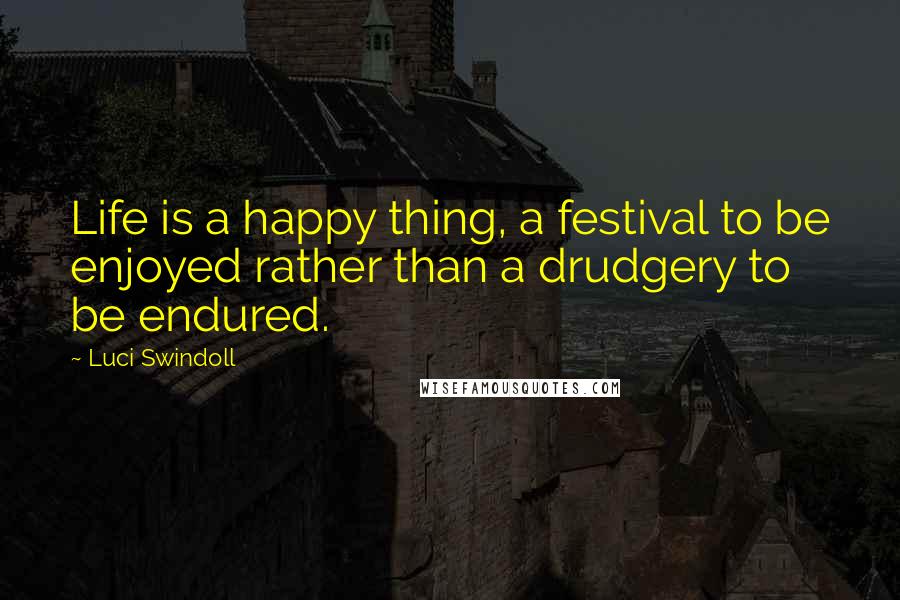 Luci Swindoll Quotes: Life is a happy thing, a festival to be enjoyed rather than a drudgery to be endured.