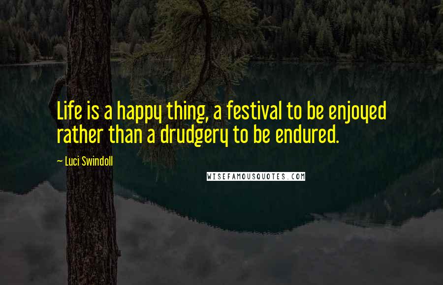 Luci Swindoll Quotes: Life is a happy thing, a festival to be enjoyed rather than a drudgery to be endured.
