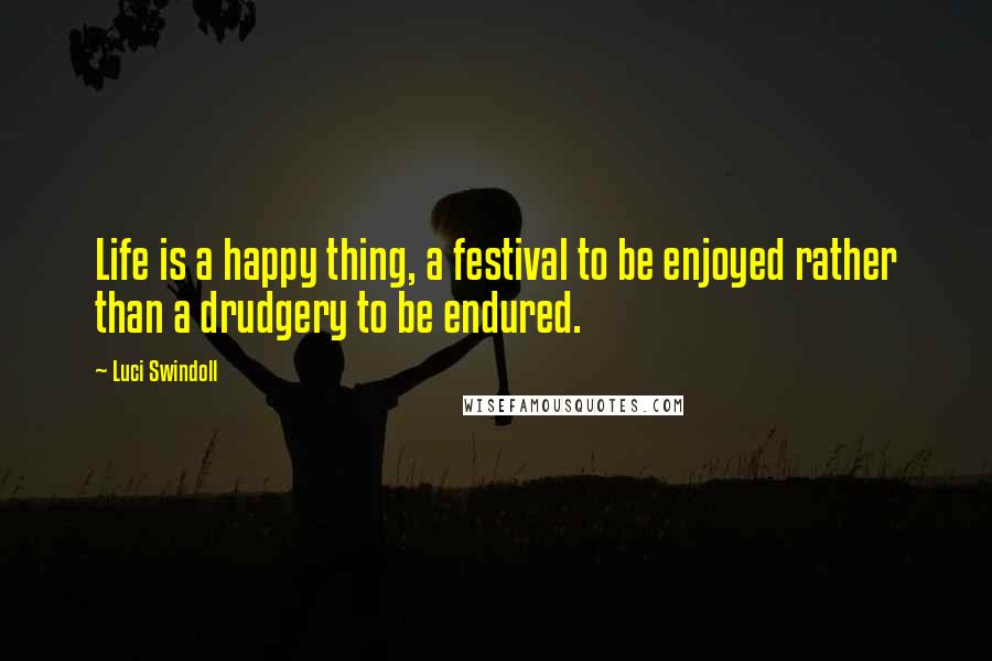 Luci Swindoll Quotes: Life is a happy thing, a festival to be enjoyed rather than a drudgery to be endured.