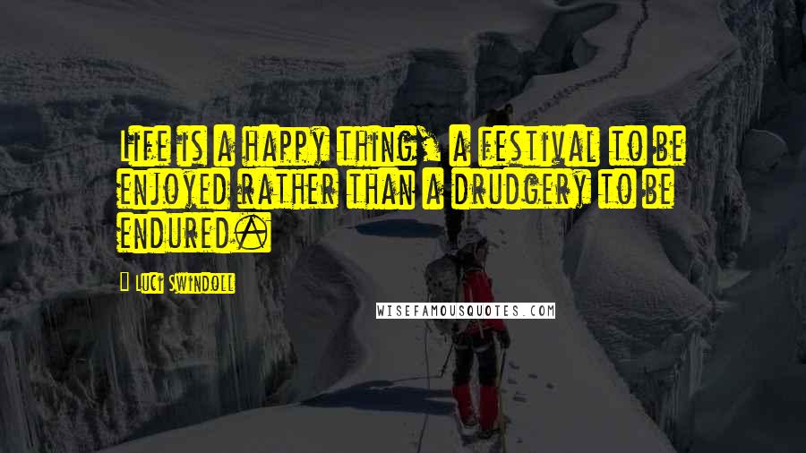 Luci Swindoll Quotes: Life is a happy thing, a festival to be enjoyed rather than a drudgery to be endured.