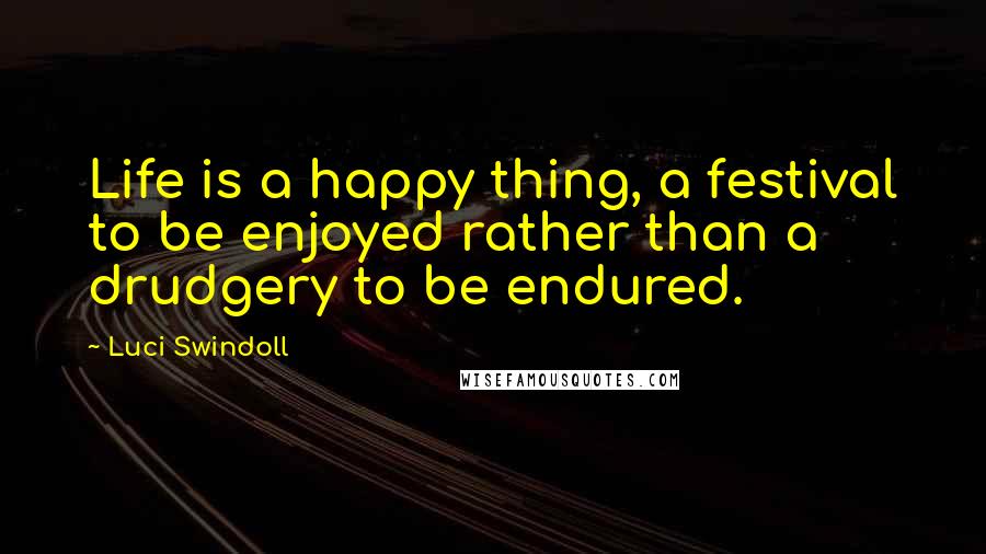 Luci Swindoll Quotes: Life is a happy thing, a festival to be enjoyed rather than a drudgery to be endured.