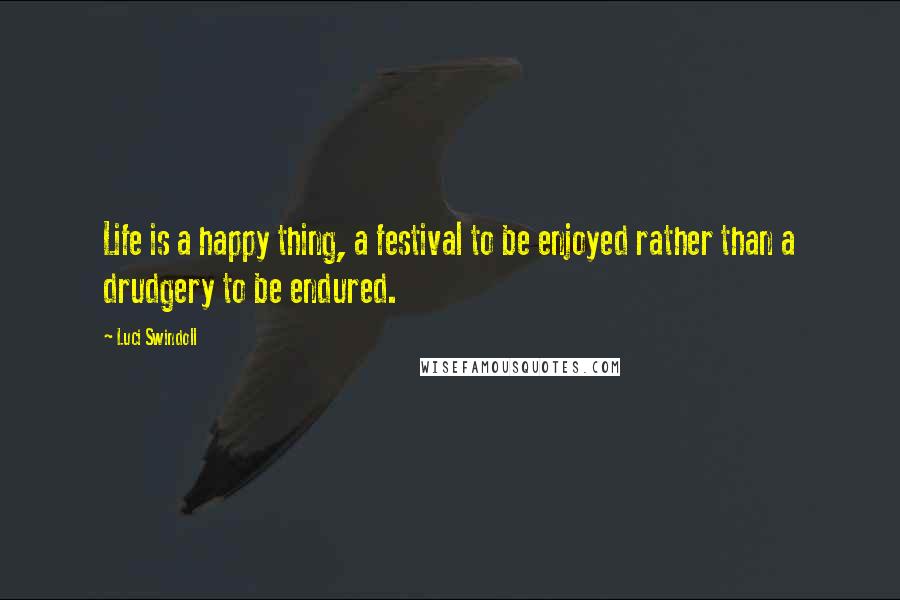 Luci Swindoll Quotes: Life is a happy thing, a festival to be enjoyed rather than a drudgery to be endured.