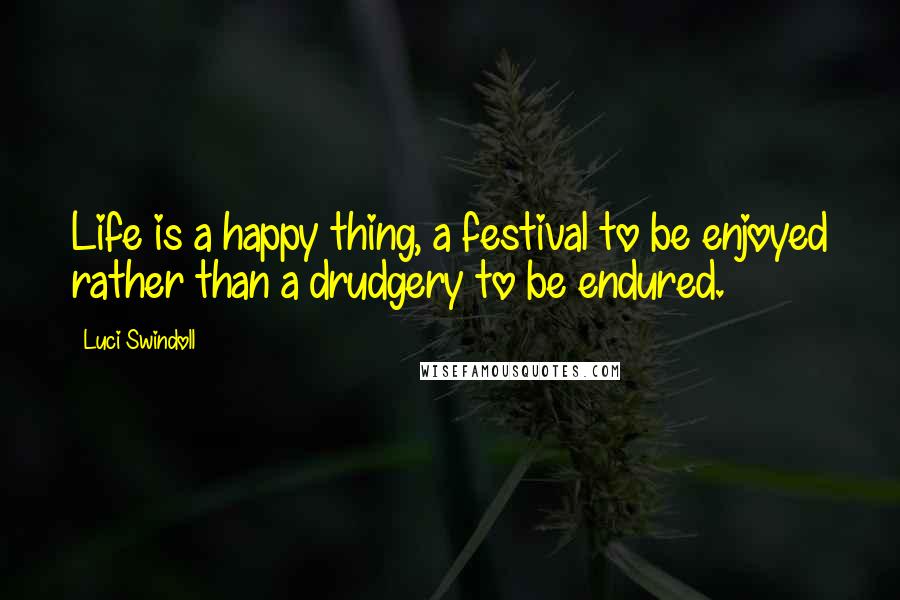 Luci Swindoll Quotes: Life is a happy thing, a festival to be enjoyed rather than a drudgery to be endured.