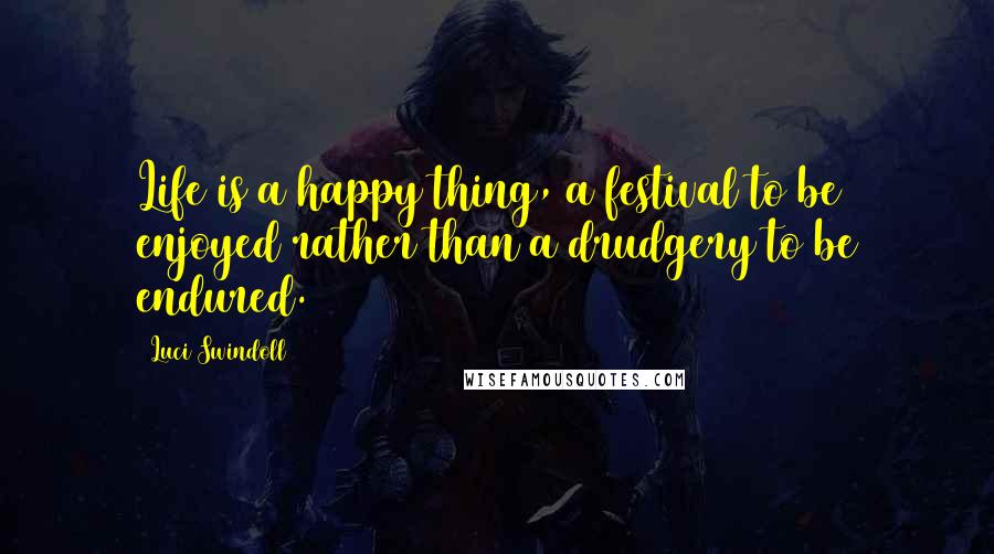 Luci Swindoll Quotes: Life is a happy thing, a festival to be enjoyed rather than a drudgery to be endured.