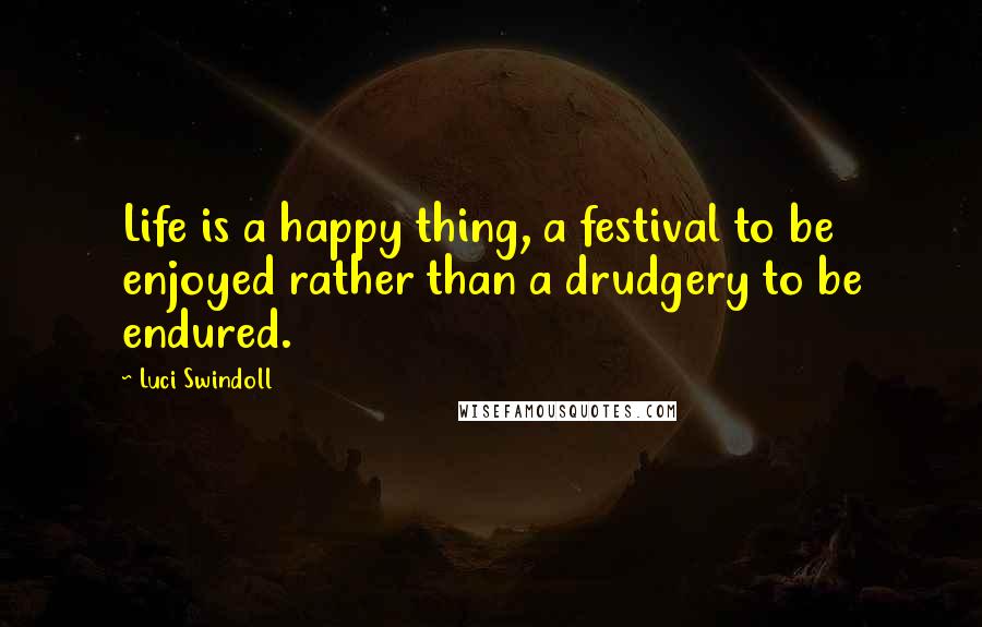 Luci Swindoll Quotes: Life is a happy thing, a festival to be enjoyed rather than a drudgery to be endured.