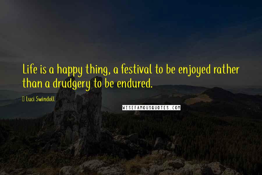 Luci Swindoll Quotes: Life is a happy thing, a festival to be enjoyed rather than a drudgery to be endured.