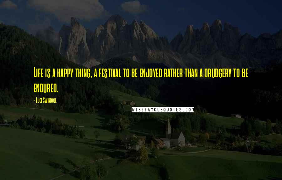Luci Swindoll Quotes: Life is a happy thing, a festival to be enjoyed rather than a drudgery to be endured.