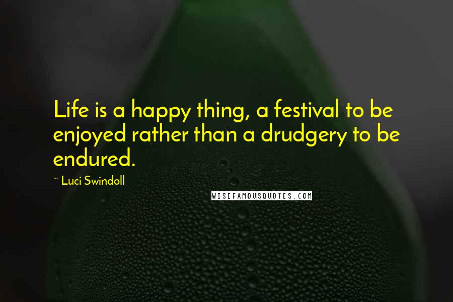 Luci Swindoll Quotes: Life is a happy thing, a festival to be enjoyed rather than a drudgery to be endured.