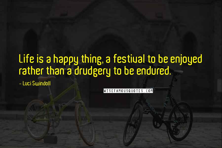 Luci Swindoll Quotes: Life is a happy thing, a festival to be enjoyed rather than a drudgery to be endured.