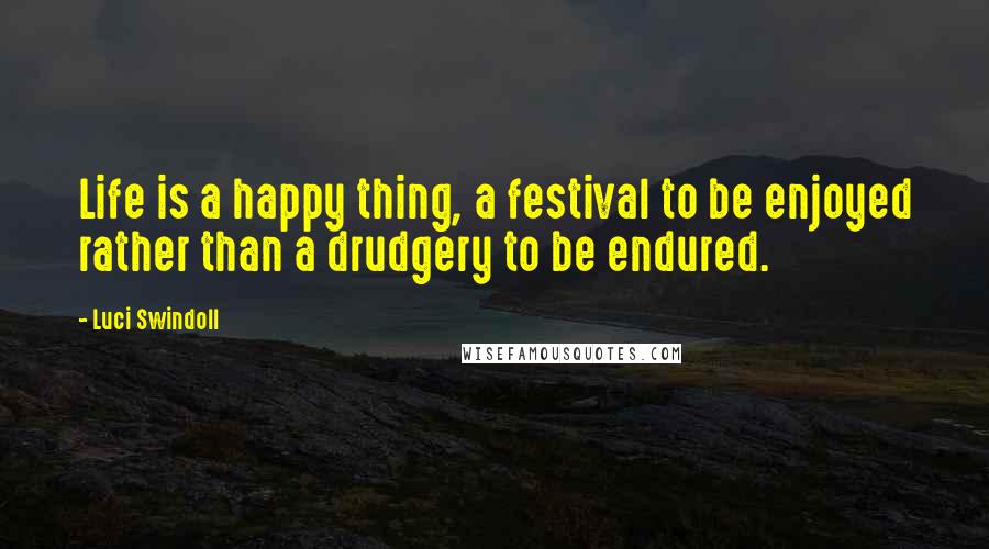 Luci Swindoll Quotes: Life is a happy thing, a festival to be enjoyed rather than a drudgery to be endured.