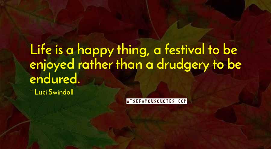Luci Swindoll Quotes: Life is a happy thing, a festival to be enjoyed rather than a drudgery to be endured.