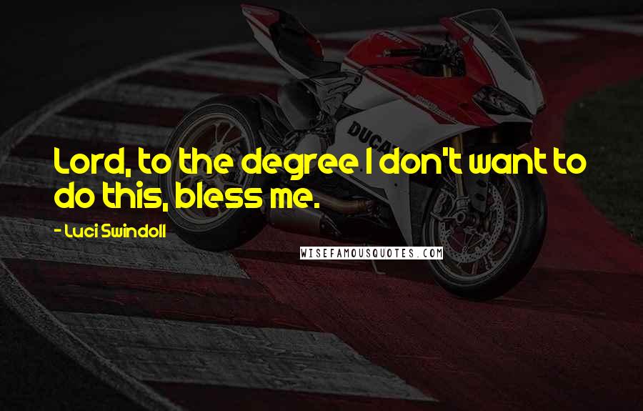 Luci Swindoll Quotes: Lord, to the degree I don't want to do this, bless me.