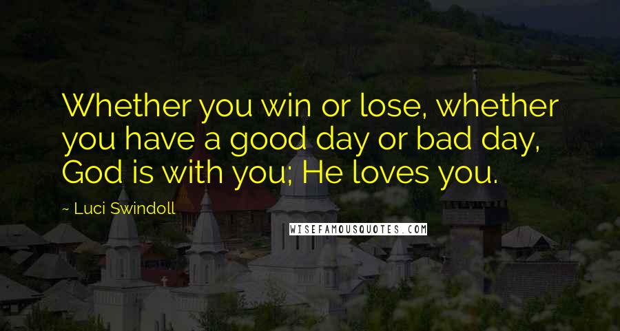 Luci Swindoll Quotes: Whether you win or lose, whether you have a good day or bad day, God is with you; He loves you.