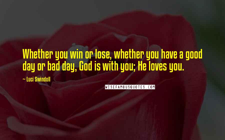 Luci Swindoll Quotes: Whether you win or lose, whether you have a good day or bad day, God is with you; He loves you.