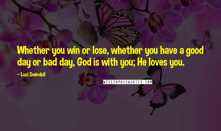 Luci Swindoll Quotes: Whether you win or lose, whether you have a good day or bad day, God is with you; He loves you.