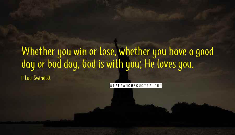 Luci Swindoll Quotes: Whether you win or lose, whether you have a good day or bad day, God is with you; He loves you.