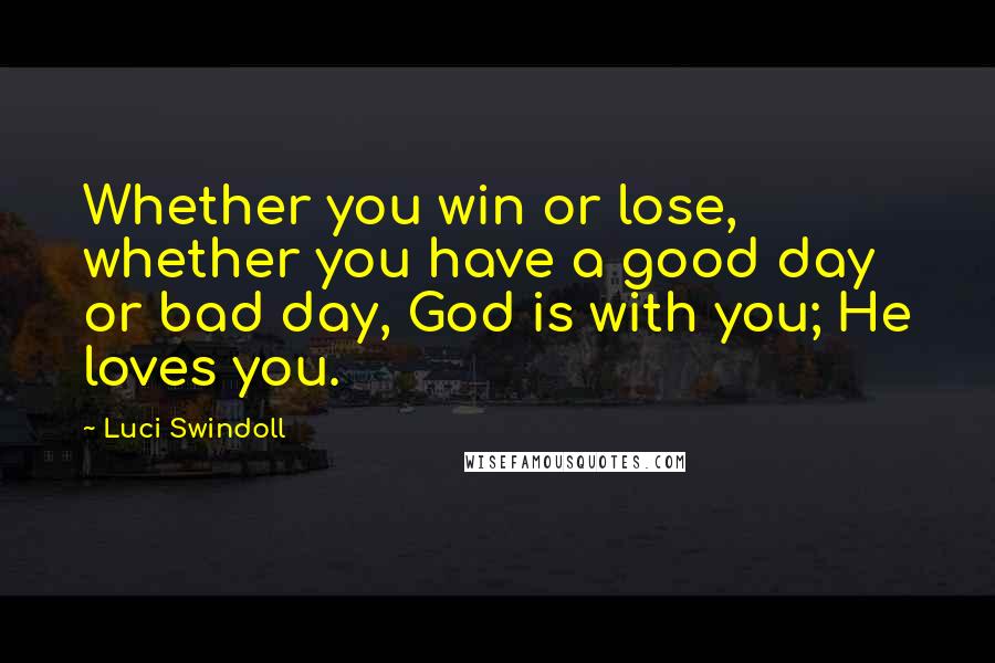 Luci Swindoll Quotes: Whether you win or lose, whether you have a good day or bad day, God is with you; He loves you.