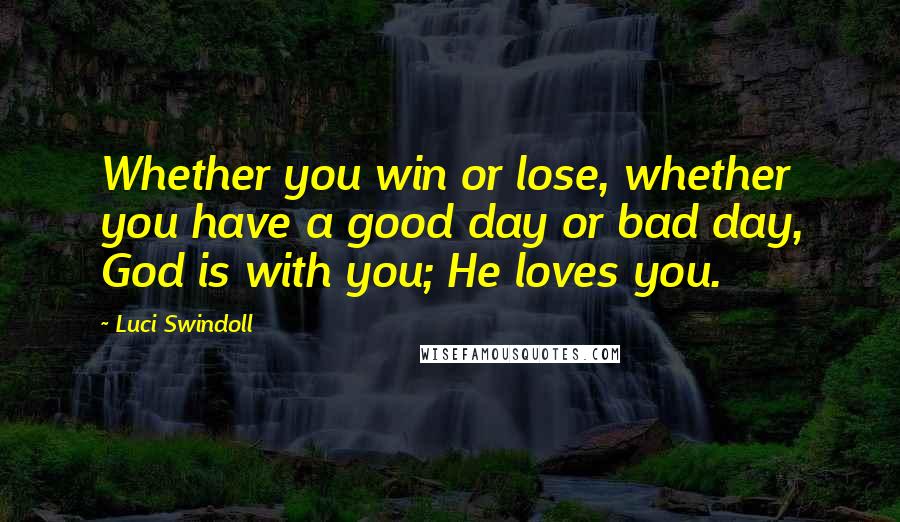 Luci Swindoll Quotes: Whether you win or lose, whether you have a good day or bad day, God is with you; He loves you.