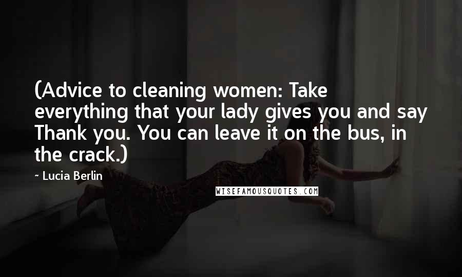 Lucia Berlin Quotes: (Advice to cleaning women: Take everything that your lady gives you and say Thank you. You can leave it on the bus, in the crack.)