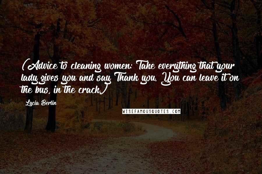 Lucia Berlin Quotes: (Advice to cleaning women: Take everything that your lady gives you and say Thank you. You can leave it on the bus, in the crack.)