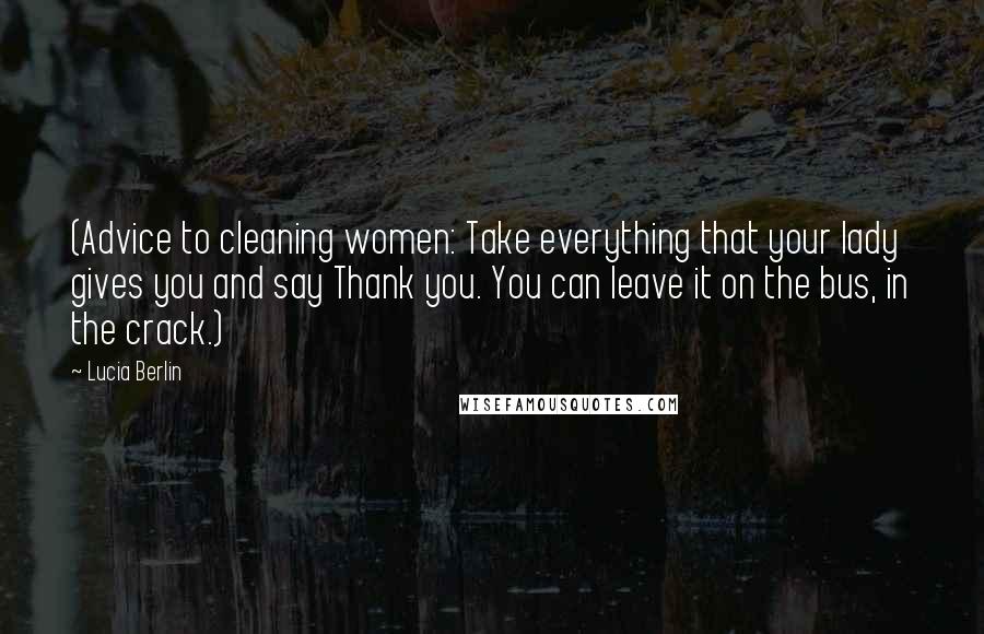 Lucia Berlin Quotes: (Advice to cleaning women: Take everything that your lady gives you and say Thank you. You can leave it on the bus, in the crack.)