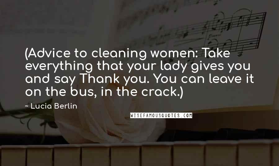 Lucia Berlin Quotes: (Advice to cleaning women: Take everything that your lady gives you and say Thank you. You can leave it on the bus, in the crack.)