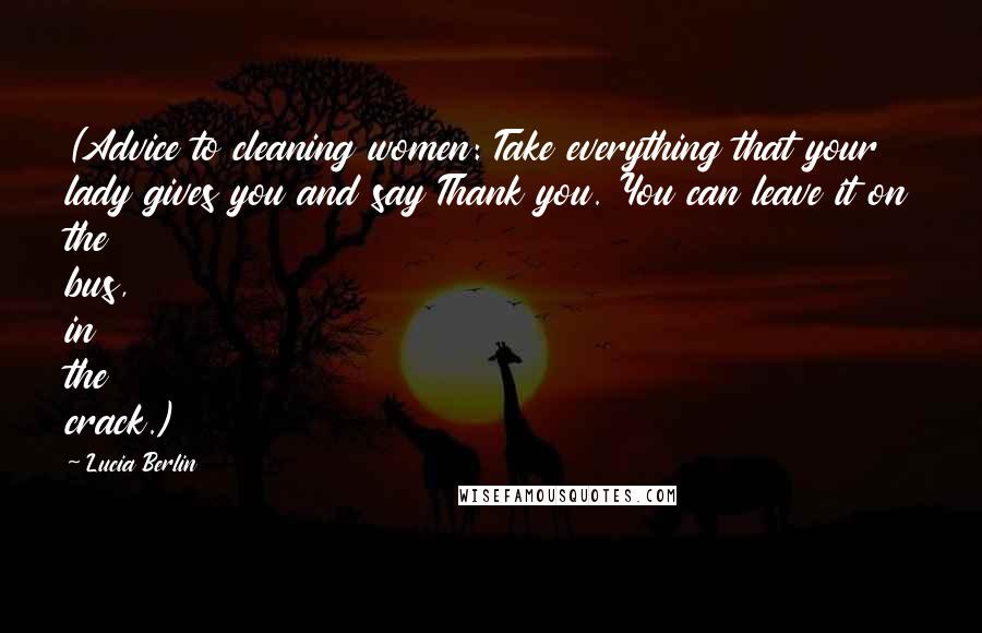 Lucia Berlin Quotes: (Advice to cleaning women: Take everything that your lady gives you and say Thank you. You can leave it on the bus, in the crack.)