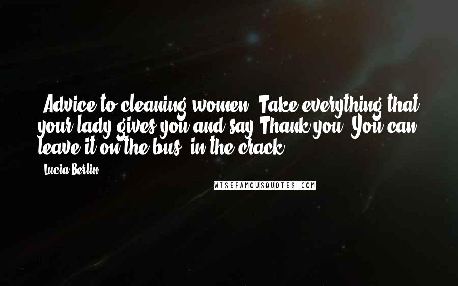 Lucia Berlin Quotes: (Advice to cleaning women: Take everything that your lady gives you and say Thank you. You can leave it on the bus, in the crack.)
