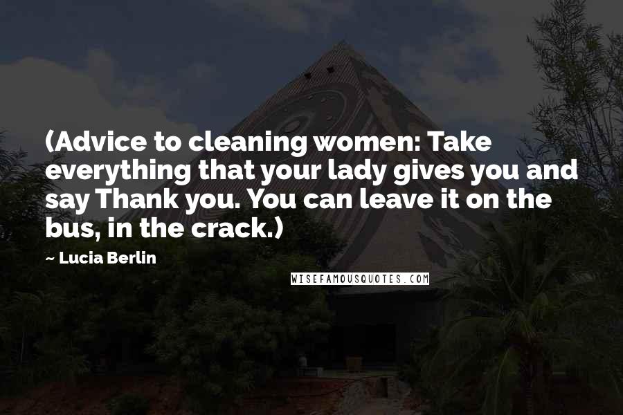 Lucia Berlin Quotes: (Advice to cleaning women: Take everything that your lady gives you and say Thank you. You can leave it on the bus, in the crack.)